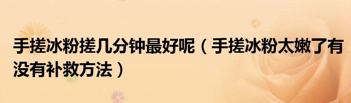 手搓冰粉搓幾分鐘最好呢（手搓冰粉太嫩了有沒(méi)有補(bǔ)救方法）