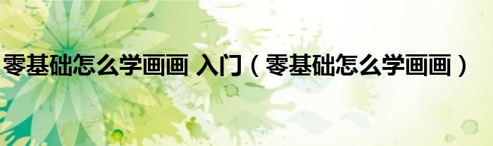 零基礎(chǔ)怎么學畫畫 入門（零基礎(chǔ)怎么學畫畫）