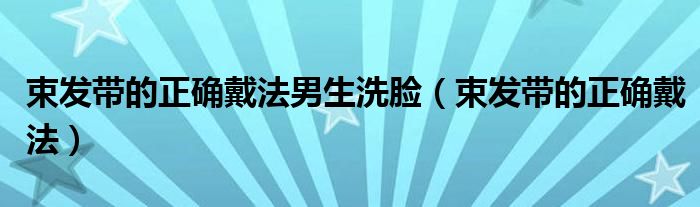 束發(fā)帶的正確戴法男生洗臉（束發(fā)帶的正確戴法）