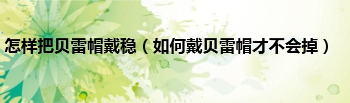 怎樣把貝雷帽戴穩(wěn)（如何戴貝雷帽才不會(huì)掉）