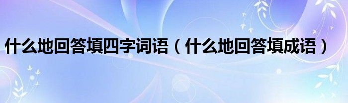 什么地回答填四字詞語（什么地回答填成語）