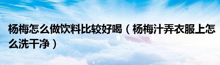 楊梅怎么做飲料比較好喝（楊梅汁弄衣服上怎么洗干凈）