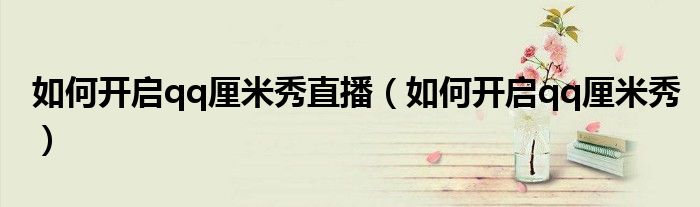 如何開(kāi)啟qq厘米秀直播（如何開(kāi)啟qq厘米秀）