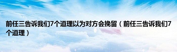 前任三告訴我們7個(gè)道理以為對(duì)方會(huì)挽留（前任三告訴我們7個(gè)道理）