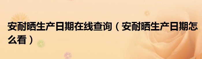 安耐曬生產(chǎn)日期在線查詢（安耐曬生產(chǎn)日期怎么看）