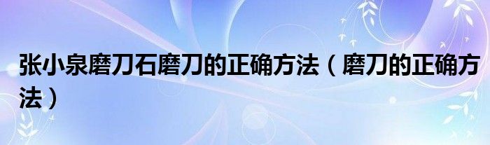 張小泉磨刀石磨刀的正確方法（磨刀的正確方法）