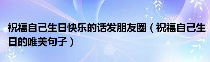 祝福自己生日快樂(lè)的話發(fā)朋友圈（祝福自己生日的唯美句子）