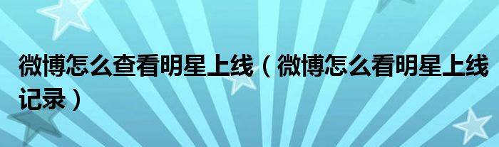 微博怎么查看明星上線（微博怎么看明星上線記錄）