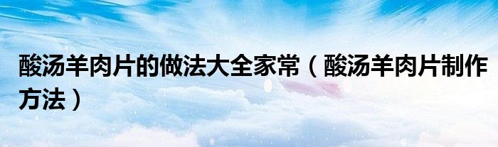 酸湯羊肉片的做法大全家常（酸湯羊肉片制作方法）