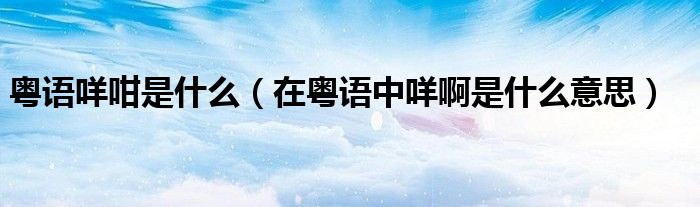 粵語咩咁是什么（在粵語中咩啊是什么意思）