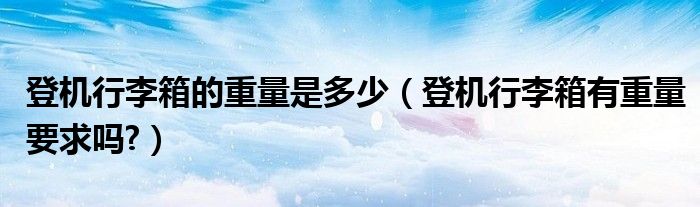 登機行李箱的重量是多少（登機行李箱有重量要求嗎?）