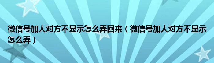 微信號加人對方不顯示怎么弄回來（微信號加人對方不顯示怎么弄）