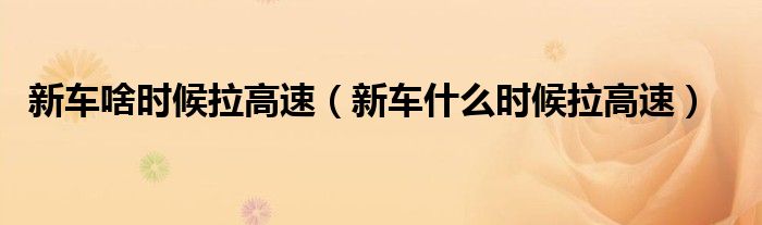 新車啥時(shí)候拉高速（新車什么時(shí)候拉高速）