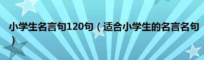 小學(xué)生名言句120句（適合小學(xué)生的名言名句）