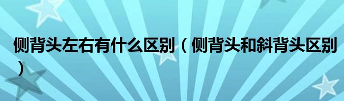 側背頭左右有什么區(qū)別（側背頭和斜背頭區(qū)別）