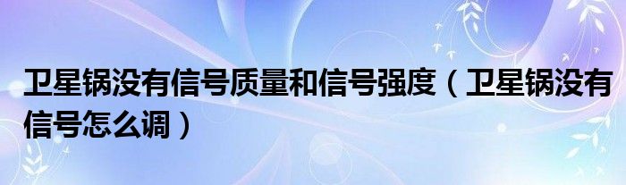 衛(wèi)星鍋沒(méi)有信號(hào)質(zhì)量和信號(hào)強(qiáng)度（衛(wèi)星鍋沒(méi)有信號(hào)怎么調(diào)）