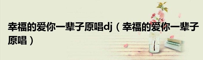 幸福的愛你一輩子原唱dj（幸福的愛你一輩子原唱）