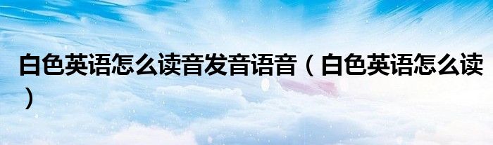 白色英語怎么讀音發(fā)音語音（白色英語怎么讀）