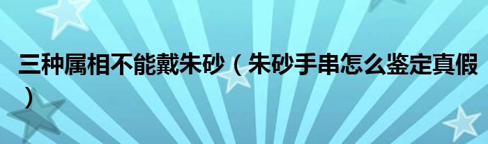 三種屬相不能戴朱砂（朱砂手串怎么鑒定真假）