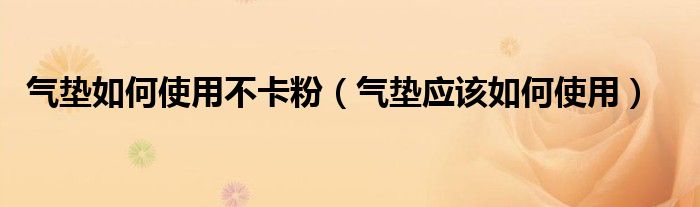 氣墊如何使用不卡粉（氣墊應(yīng)該如何使用）