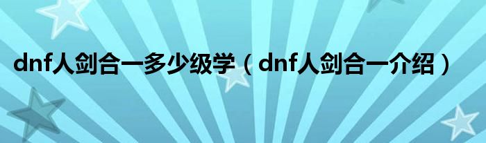 dnf人劍合一多少級學（dnf人劍合一介紹）