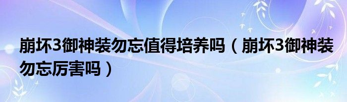 崩壞3御神裝勿忘值得培養(yǎng)嗎（崩壞3御神裝勿忘厲害嗎）