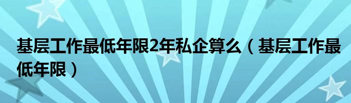 基層工作最低年限2年私企算么（基層工作最低年限）