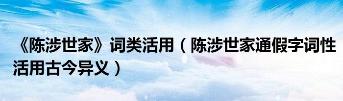 《陳涉世家》詞類活用（陳涉世家通假字詞性活用古今異義）