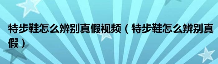 特步鞋怎么辨別真假視頻（特步鞋怎么辨別真假）