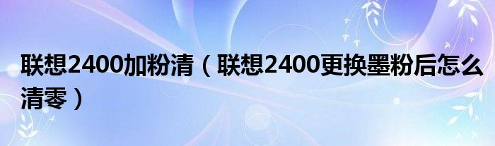 聯(lián)想2400加粉清（聯(lián)想2400更換墨粉后怎么清零）
