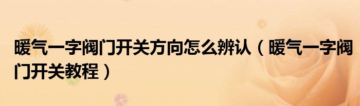 暖氣一字閥門開關(guān)方向怎么辨認（暖氣一字閥門開關(guān)教程）