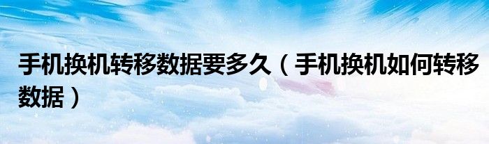 手機(jī)換機(jī)轉(zhuǎn)移數(shù)據(jù)要多久（手機(jī)換機(jī)如何轉(zhuǎn)移數(shù)據(jù)）