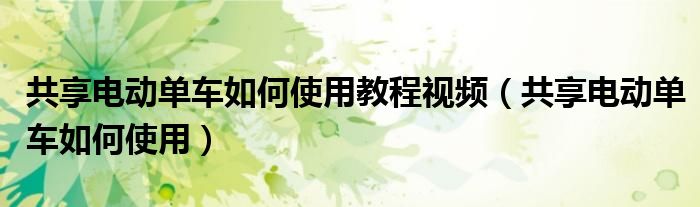 共享電動單車如何使用教程視頻（共享電動單車如何使用）