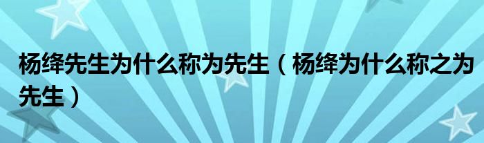 楊絳先生為什么稱為先生（楊絳為什么稱之為先生）
