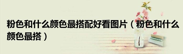 粉色和什么顏色最搭配好看圖片（粉色和什么顏色最搭）