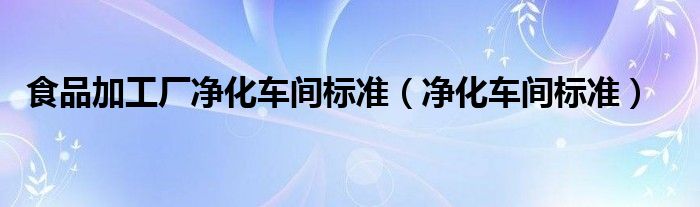 食品加工廠凈化車間標(biāo)準(zhǔn)（凈化車間標(biāo)準(zhǔn)）
