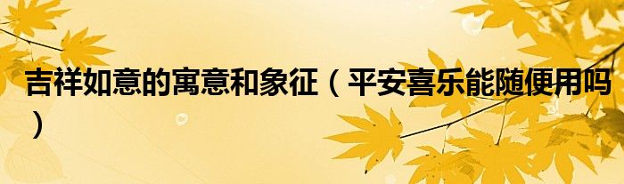 吉祥如意的寓意和象征（平安喜樂能隨便用嗎）