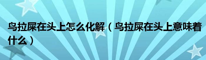 鳥拉屎在頭上怎么化解（鳥拉屎在頭上意味著什么）