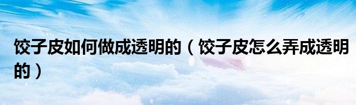 餃子皮如何做成透明的（餃子皮怎么弄成透明的）