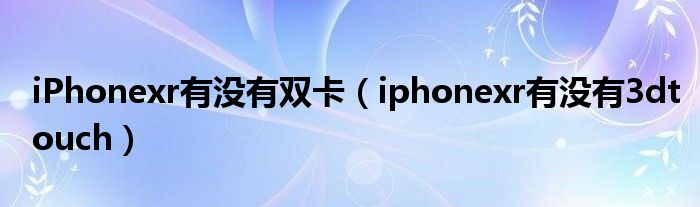 iPhonexr有沒有雙卡（iphonexr有沒有3dtouch）