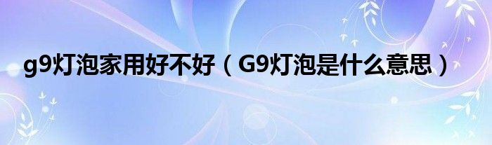g9燈泡家用好不好（G9燈泡是什么意思）
