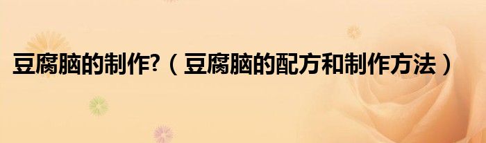 豆腐腦的制作?（豆腐腦的配方和制作方法）