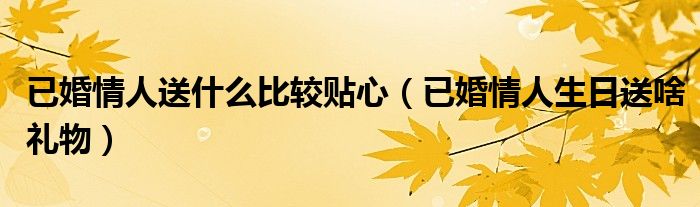 已婚情人送什么比較貼心（已婚情人生日送啥禮物）