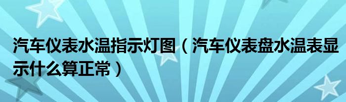 汽車儀表水溫指示燈圖（汽車儀表盤水溫表顯示什么算正常）