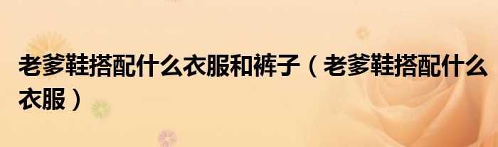 老爹鞋搭配什么衣服和褲子（老爹鞋搭配什么衣服）
