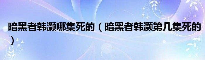 暗黑者韓灝哪集死的（暗黑者韓灝第幾集死的）