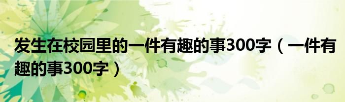 發(fā)生在校園里的一件有趣的事300字（一件有趣的事300字）
