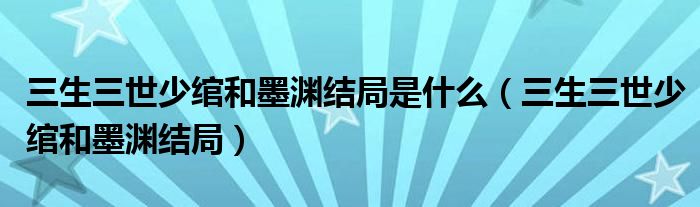 三生三世少綰和墨淵結(jié)局是什么（三生三世少綰和墨淵結(jié)局）