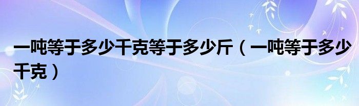 一噸等于多少千克等于多少斤（一噸等于多少千克）