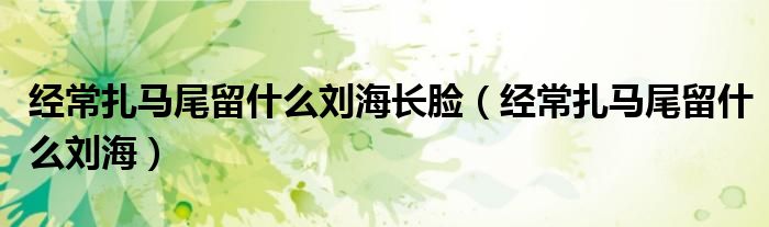 經(jīng)常扎馬尾留什么劉海長(zhǎng)臉（經(jīng)常扎馬尾留什么劉海）